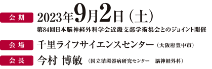 会期　2023年9月2日（土）会場　千里ライフサイエンスセンター（大阪府豊中市）、第84回日本脳神経外科学会近畿支部学術集会とのジョイント開催 会長今村博敏（国立循環器病研究センター脳神経外科）